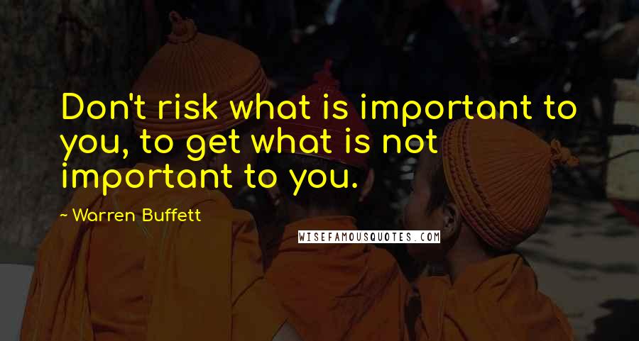 Warren Buffett Quotes: Don't risk what is important to you, to get what is not important to you.