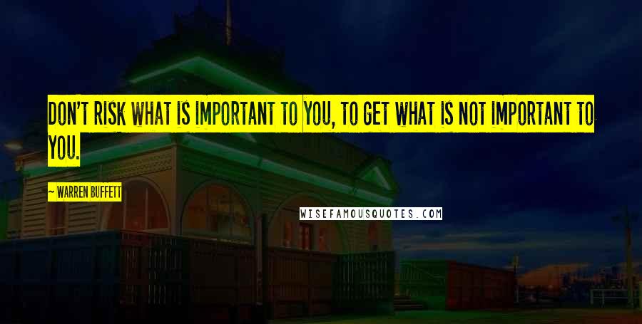 Warren Buffett Quotes: Don't risk what is important to you, to get what is not important to you.