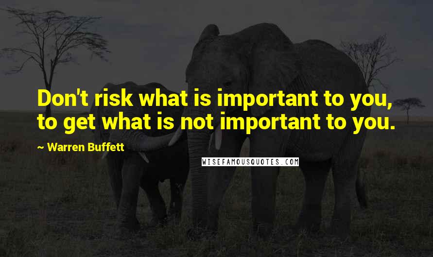 Warren Buffett Quotes: Don't risk what is important to you, to get what is not important to you.