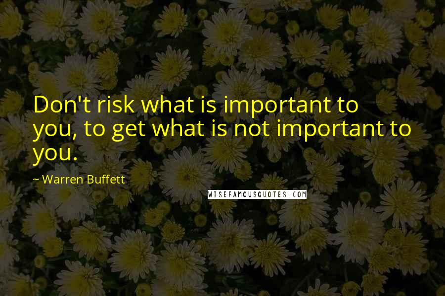 Warren Buffett Quotes: Don't risk what is important to you, to get what is not important to you.