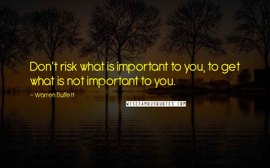 Warren Buffett Quotes: Don't risk what is important to you, to get what is not important to you.