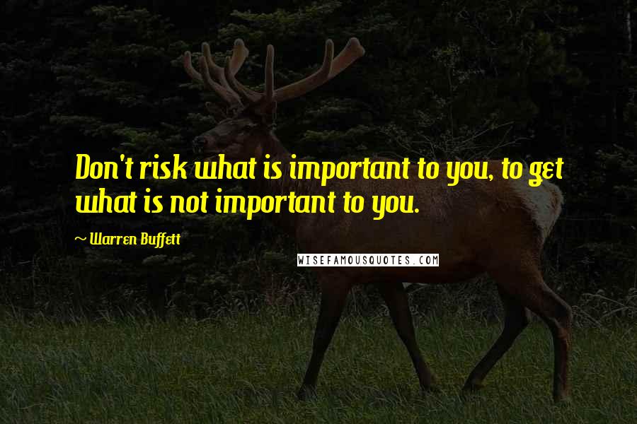 Warren Buffett Quotes: Don't risk what is important to you, to get what is not important to you.