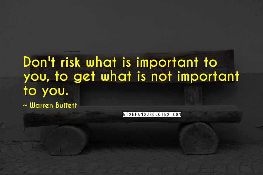Warren Buffett Quotes: Don't risk what is important to you, to get what is not important to you.