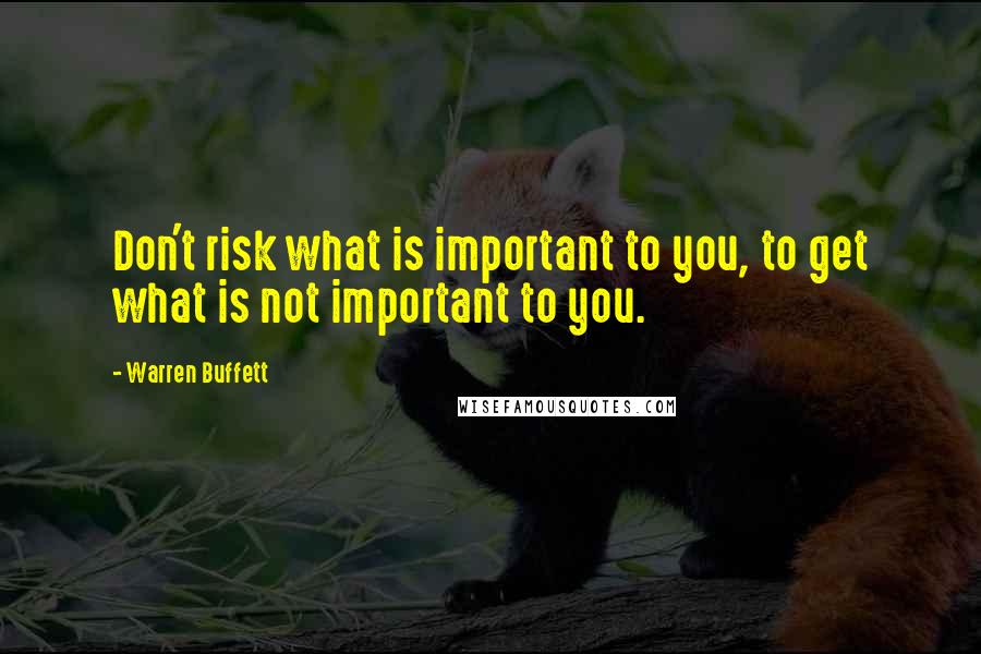 Warren Buffett Quotes: Don't risk what is important to you, to get what is not important to you.