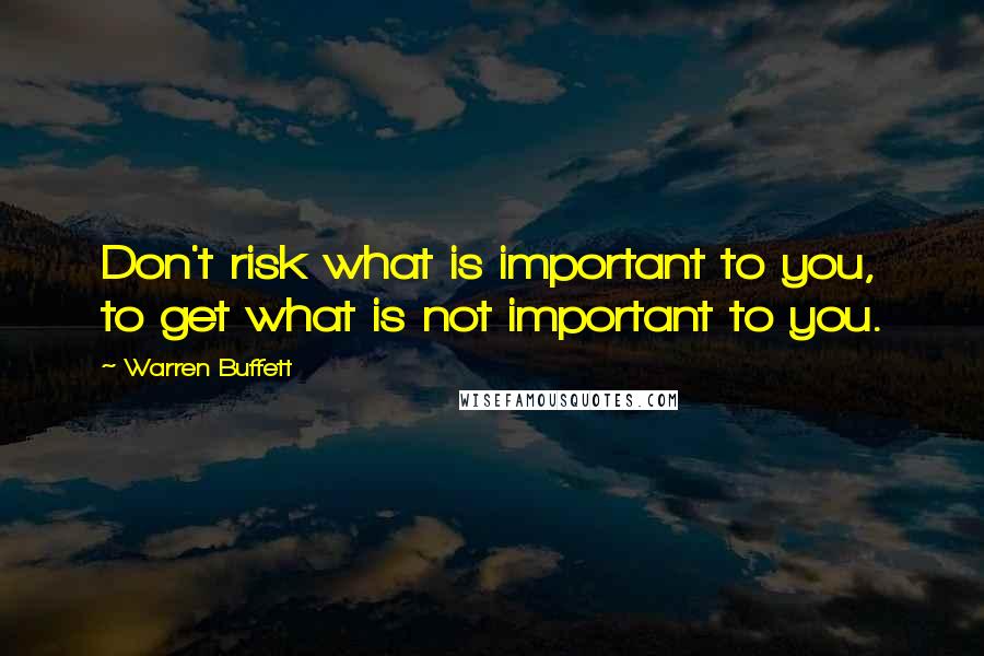 Warren Buffett Quotes: Don't risk what is important to you, to get what is not important to you.