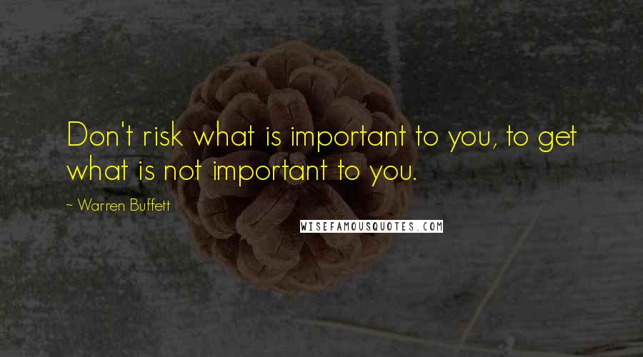 Warren Buffett Quotes: Don't risk what is important to you, to get what is not important to you.