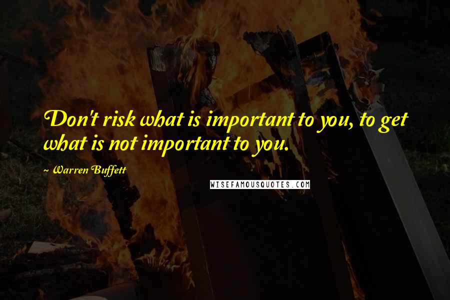Warren Buffett Quotes: Don't risk what is important to you, to get what is not important to you.
