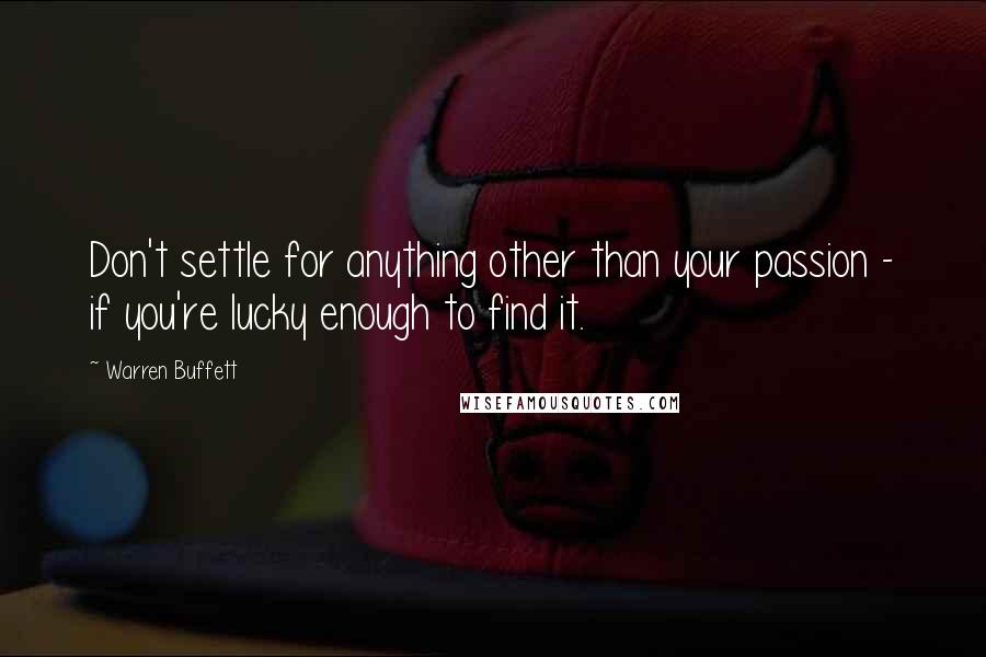 Warren Buffett Quotes: Don't settle for anything other than your passion - if you're lucky enough to find it.