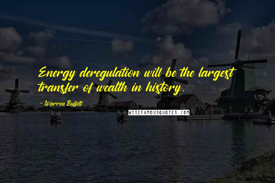 Warren Buffett Quotes: Energy deregulation will be the largest transfer of wealth in history.