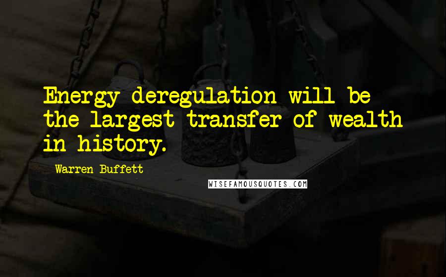 Warren Buffett Quotes: Energy deregulation will be the largest transfer of wealth in history.