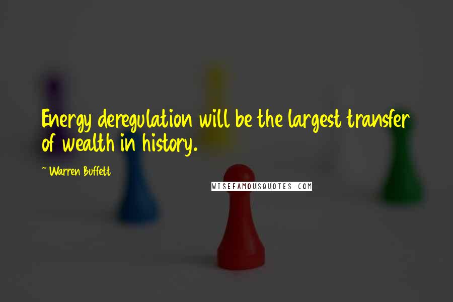 Warren Buffett Quotes: Energy deregulation will be the largest transfer of wealth in history.