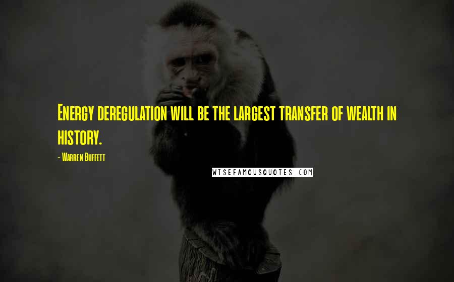 Warren Buffett Quotes: Energy deregulation will be the largest transfer of wealth in history.