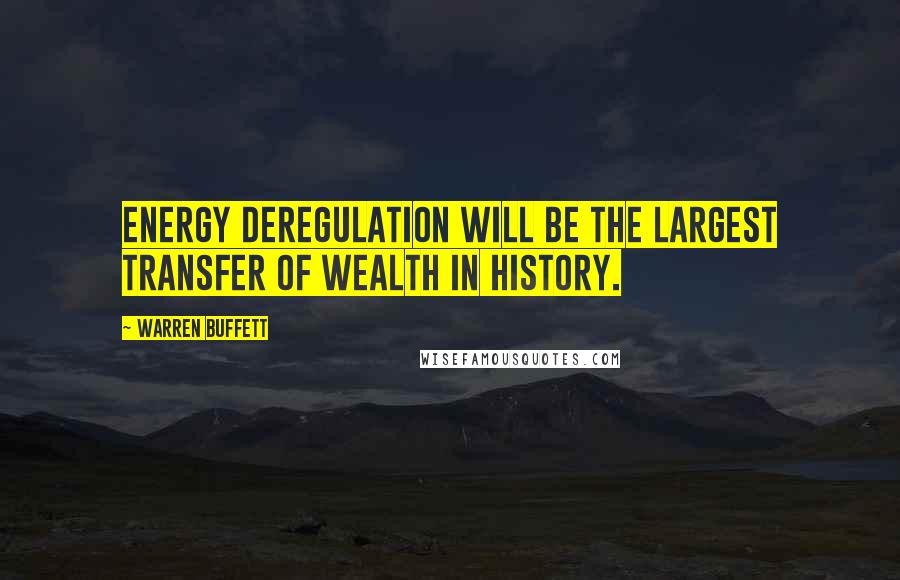 Warren Buffett Quotes: Energy deregulation will be the largest transfer of wealth in history.