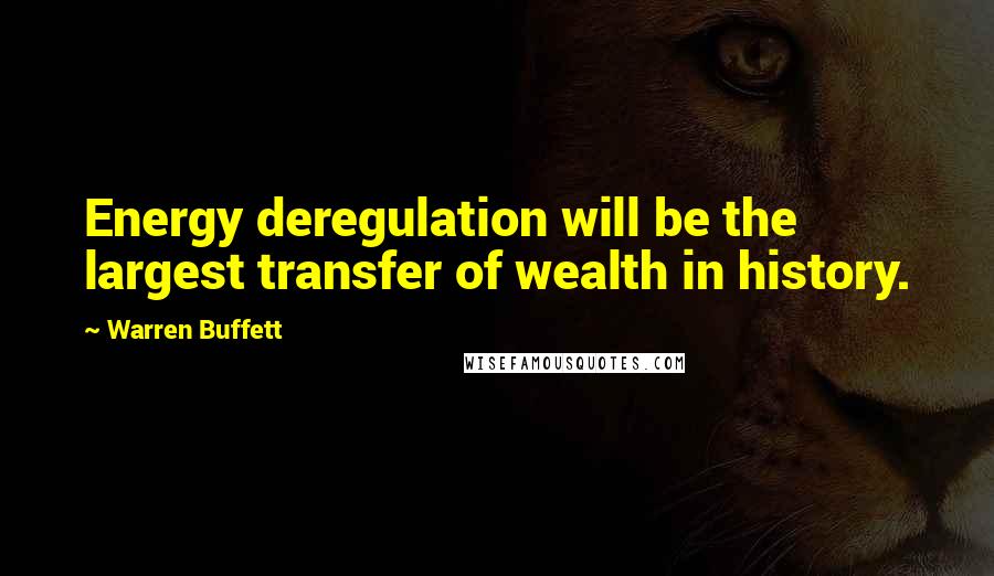 Warren Buffett Quotes: Energy deregulation will be the largest transfer of wealth in history.