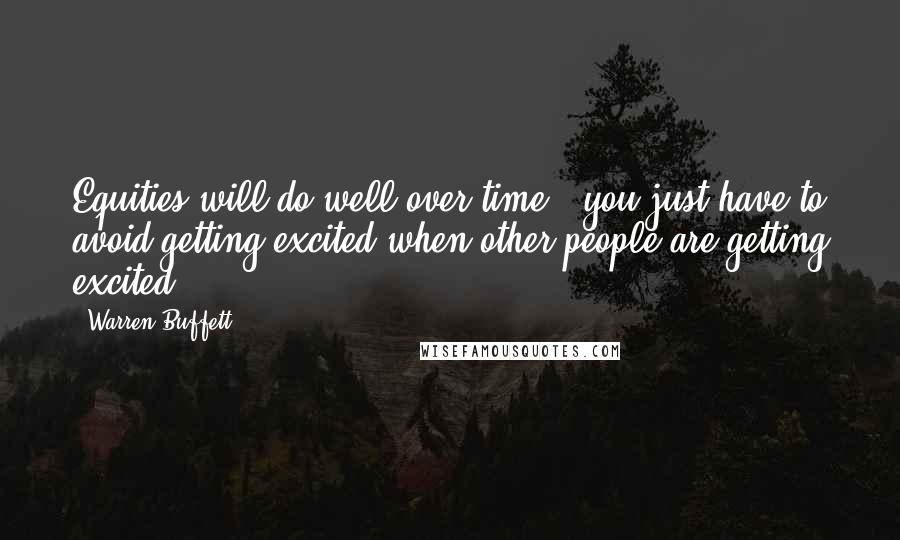 Warren Buffett Quotes: Equities will do well over time - you just have to avoid getting excited when other people are getting excited.