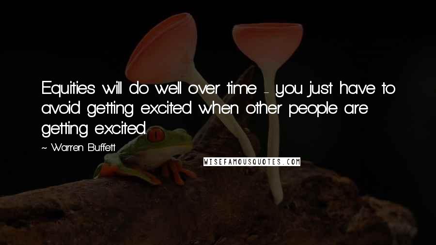 Warren Buffett Quotes: Equities will do well over time - you just have to avoid getting excited when other people are getting excited.