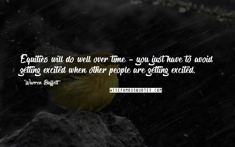 Warren Buffett Quotes: Equities will do well over time - you just have to avoid getting excited when other people are getting excited.