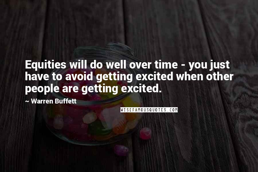 Warren Buffett Quotes: Equities will do well over time - you just have to avoid getting excited when other people are getting excited.