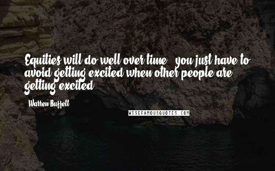 Warren Buffett Quotes: Equities will do well over time - you just have to avoid getting excited when other people are getting excited.