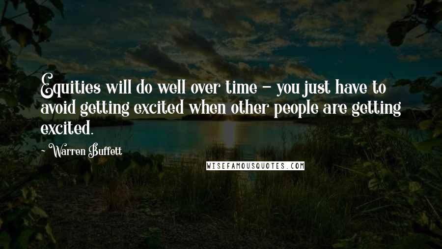 Warren Buffett Quotes: Equities will do well over time - you just have to avoid getting excited when other people are getting excited.