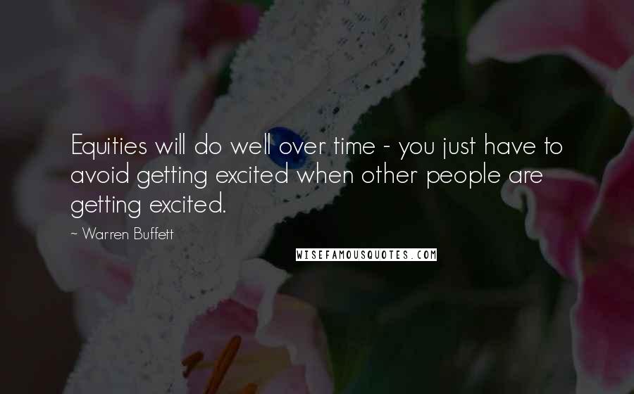 Warren Buffett Quotes: Equities will do well over time - you just have to avoid getting excited when other people are getting excited.