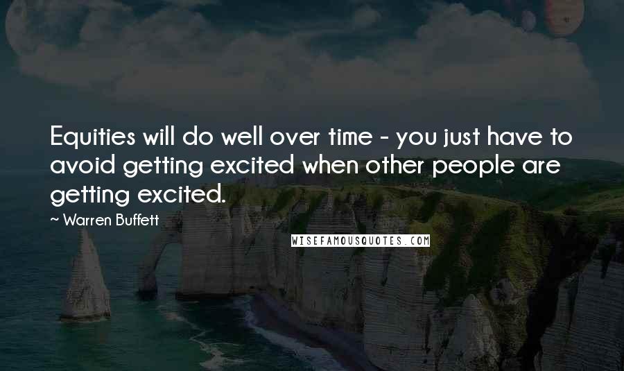 Warren Buffett Quotes: Equities will do well over time - you just have to avoid getting excited when other people are getting excited.