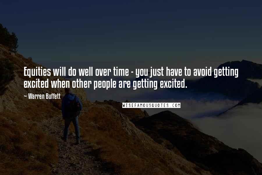 Warren Buffett Quotes: Equities will do well over time - you just have to avoid getting excited when other people are getting excited.