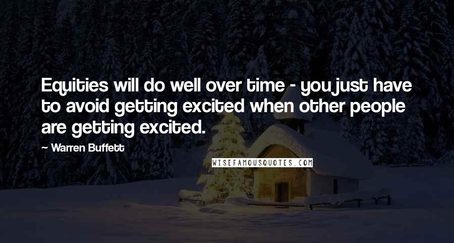 Warren Buffett Quotes: Equities will do well over time - you just have to avoid getting excited when other people are getting excited.