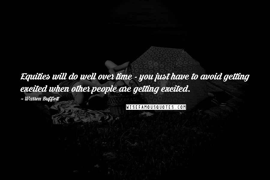 Warren Buffett Quotes: Equities will do well over time - you just have to avoid getting excited when other people are getting excited.