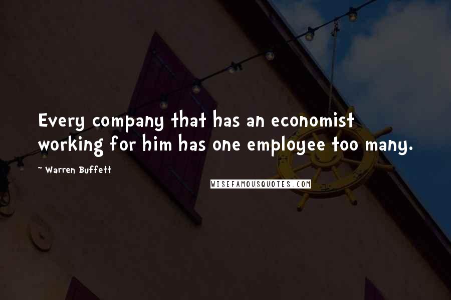 Warren Buffett Quotes: Every company that has an economist working for him has one employee too many.