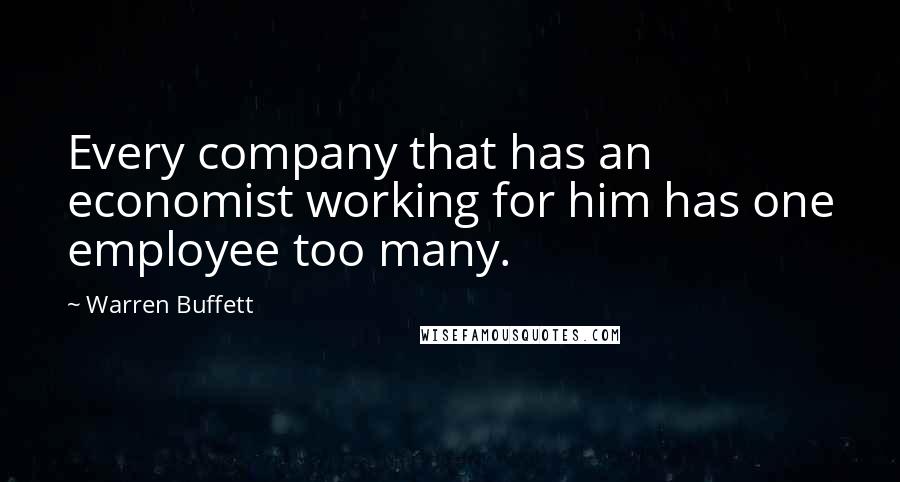 Warren Buffett Quotes: Every company that has an economist working for him has one employee too many.