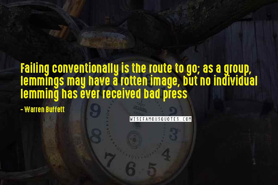 Warren Buffett Quotes: Failing conventionally is the route to go; as a group, lemmings may have a rotten image, but no individual lemming has ever received bad press