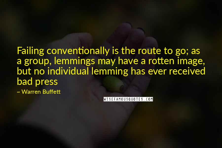 Warren Buffett Quotes: Failing conventionally is the route to go; as a group, lemmings may have a rotten image, but no individual lemming has ever received bad press