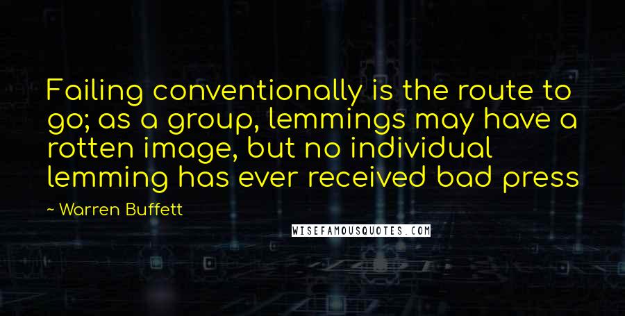 Warren Buffett Quotes: Failing conventionally is the route to go; as a group, lemmings may have a rotten image, but no individual lemming has ever received bad press