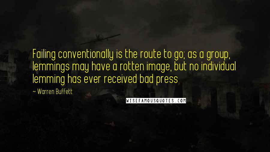 Warren Buffett Quotes: Failing conventionally is the route to go; as a group, lemmings may have a rotten image, but no individual lemming has ever received bad press