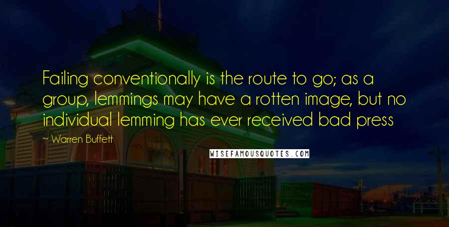 Warren Buffett Quotes: Failing conventionally is the route to go; as a group, lemmings may have a rotten image, but no individual lemming has ever received bad press