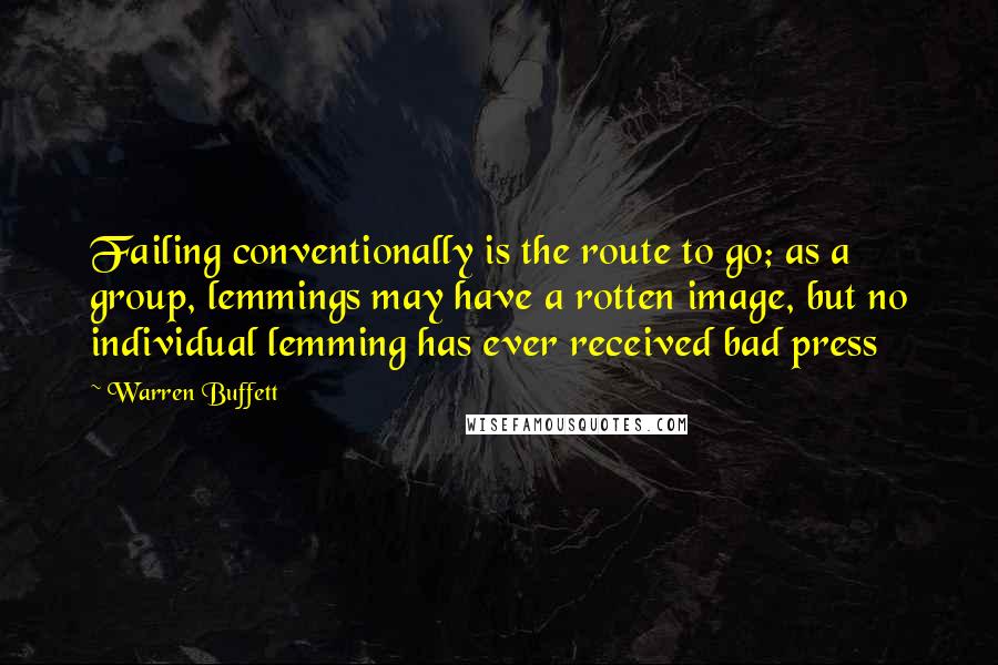 Warren Buffett Quotes: Failing conventionally is the route to go; as a group, lemmings may have a rotten image, but no individual lemming has ever received bad press