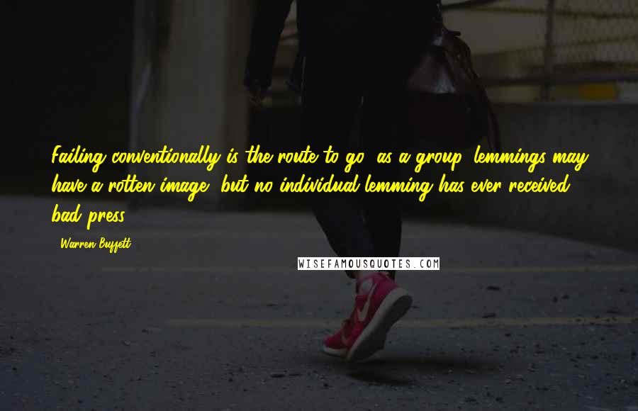 Warren Buffett Quotes: Failing conventionally is the route to go; as a group, lemmings may have a rotten image, but no individual lemming has ever received bad press