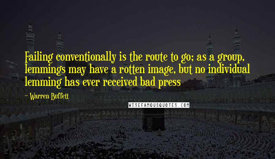 Warren Buffett Quotes: Failing conventionally is the route to go; as a group, lemmings may have a rotten image, but no individual lemming has ever received bad press