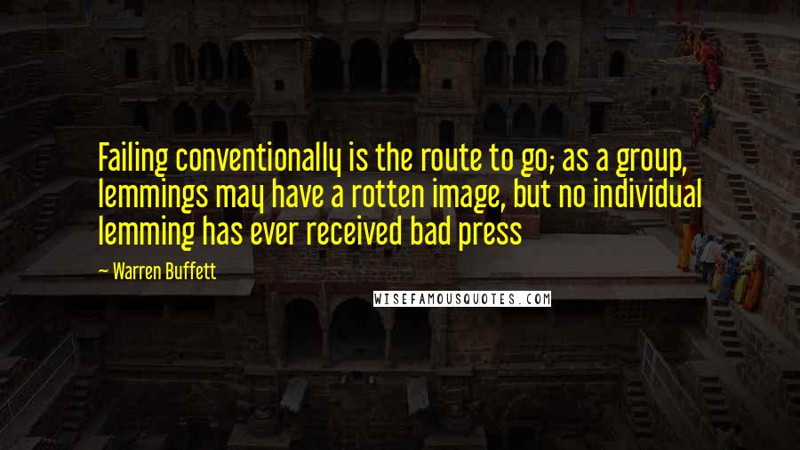 Warren Buffett Quotes: Failing conventionally is the route to go; as a group, lemmings may have a rotten image, but no individual lemming has ever received bad press