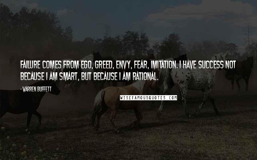 Warren Buffett Quotes: Failure comes from ego, greed, envy, fear, imitation. I have success not because I am smart, but because I am rational.