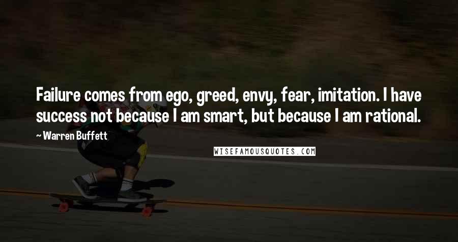 Warren Buffett Quotes: Failure comes from ego, greed, envy, fear, imitation. I have success not because I am smart, but because I am rational.