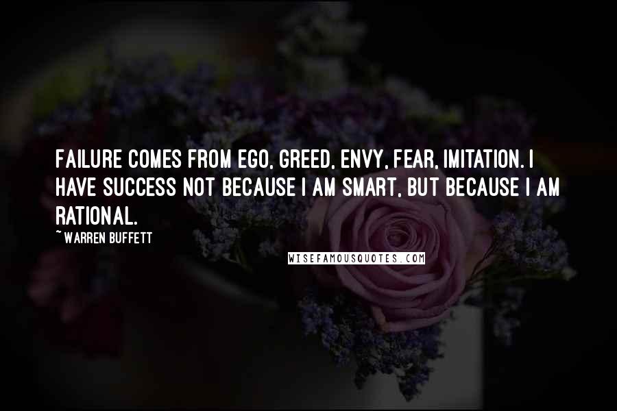 Warren Buffett Quotes: Failure comes from ego, greed, envy, fear, imitation. I have success not because I am smart, but because I am rational.