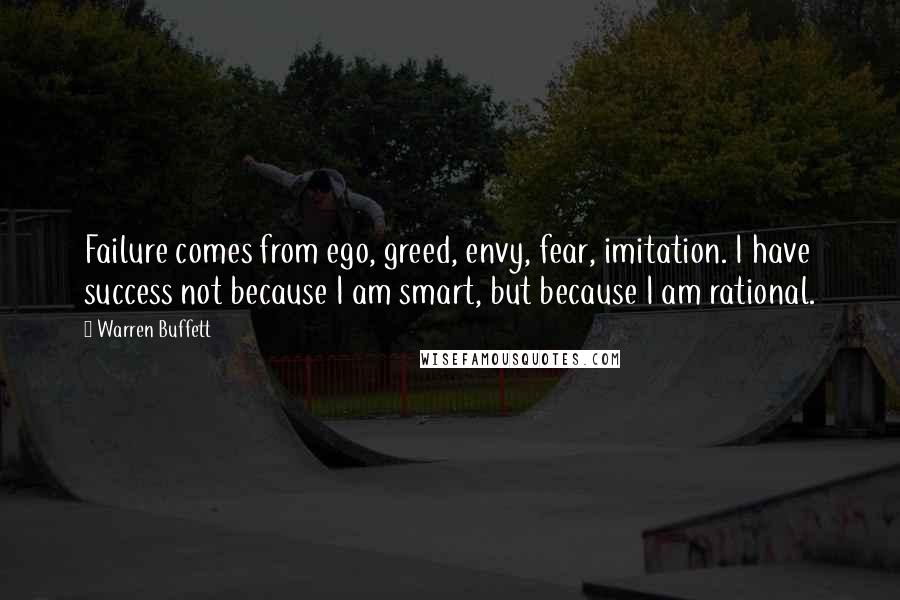 Warren Buffett Quotes: Failure comes from ego, greed, envy, fear, imitation. I have success not because I am smart, but because I am rational.