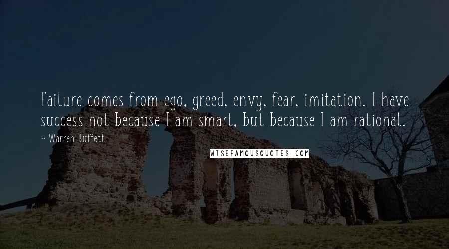 Warren Buffett Quotes: Failure comes from ego, greed, envy, fear, imitation. I have success not because I am smart, but because I am rational.