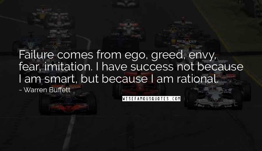Warren Buffett Quotes: Failure comes from ego, greed, envy, fear, imitation. I have success not because I am smart, but because I am rational.