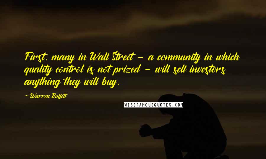 Warren Buffett Quotes: First, many in Wall Street - a community in which quality control is not prized - will sell investors anything they will buy.