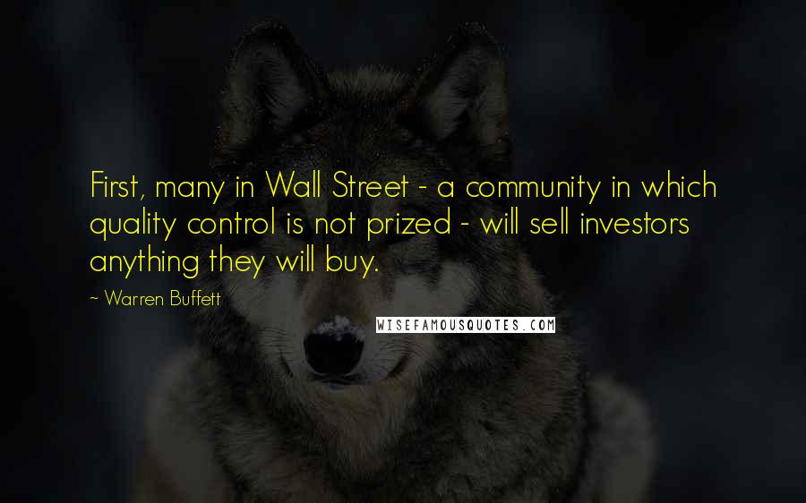 Warren Buffett Quotes: First, many in Wall Street - a community in which quality control is not prized - will sell investors anything they will buy.