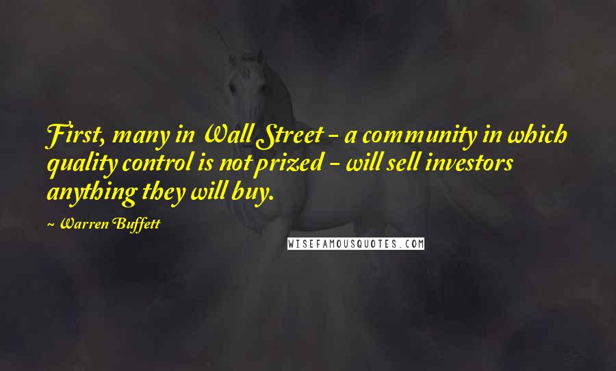Warren Buffett Quotes: First, many in Wall Street - a community in which quality control is not prized - will sell investors anything they will buy.