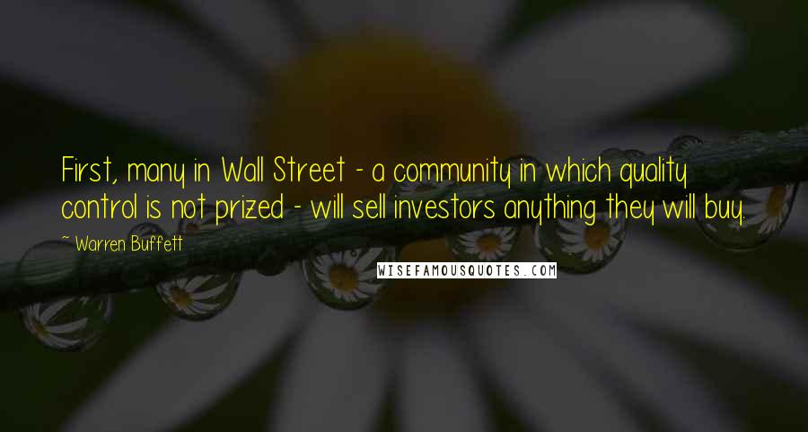 Warren Buffett Quotes: First, many in Wall Street - a community in which quality control is not prized - will sell investors anything they will buy.